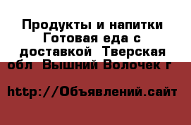 Продукты и напитки Готовая еда с доставкой. Тверская обл.,Вышний Волочек г.